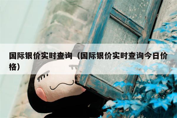 国际银价实时查询（国际银价实时查询今日价格）