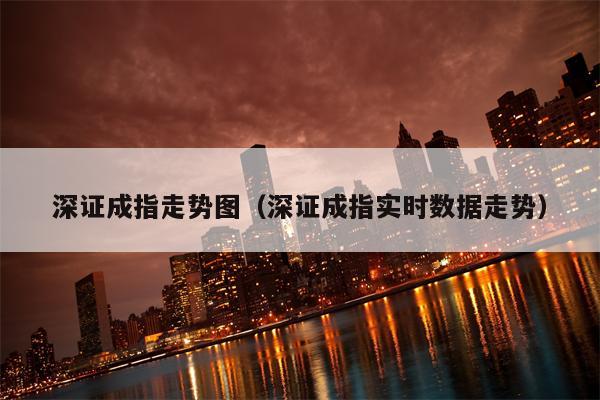 深证成指走势图（深证成指实时数据走势）