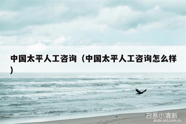 中国太平人工咨询（中国太平人工咨询怎么样）