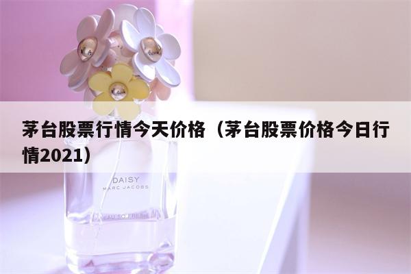 茅台股票行情今天价格（茅台股票价格今日行情2021）
