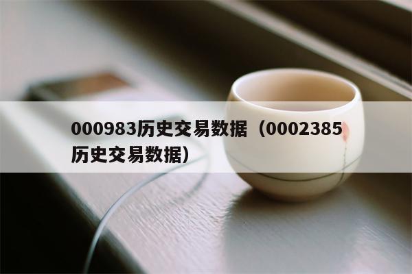 000983历史交易数据（0002385历史交易数据）