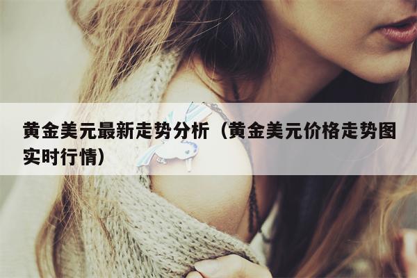 黄金美元最新走势分析（黄金美元价格走势图实时行情）
