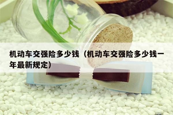 机动车交强险多少钱（机动车交强险多少钱一年最新规定）