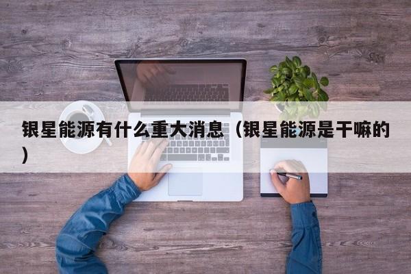 银星能源有什么重大消息（银星能源是干嘛的）
