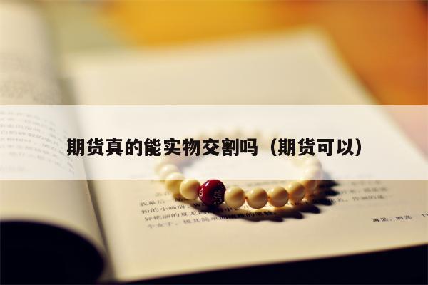 期货真的能实物交割吗（期货可以）