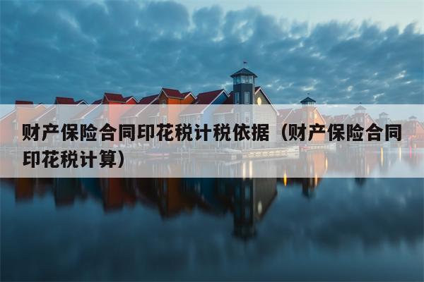 财产保险合同印花税计税依据（财产保险合同印花税计算）