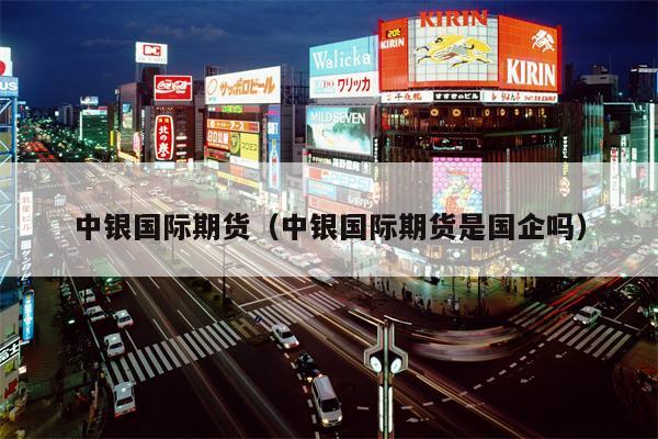 中银国际期货（中银国际期货是国企吗）