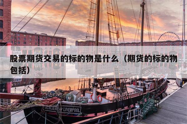 股票期货交易的标的物是什么（期货的标的物包括）