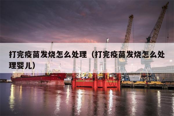 打完疫苗发烧怎么处理（打完疫苗发烧怎么处理婴儿）