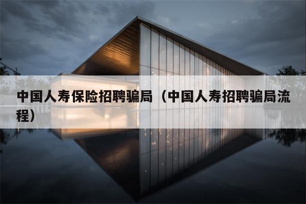 中国人寿保险招聘骗局（中国人寿招聘骗局流程）