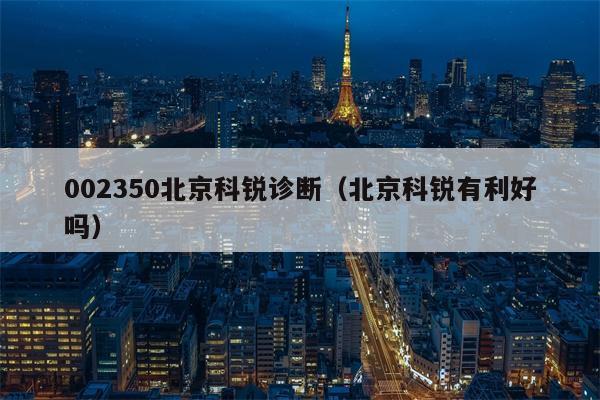002350北京科锐诊断（北京科锐有利好吗）
