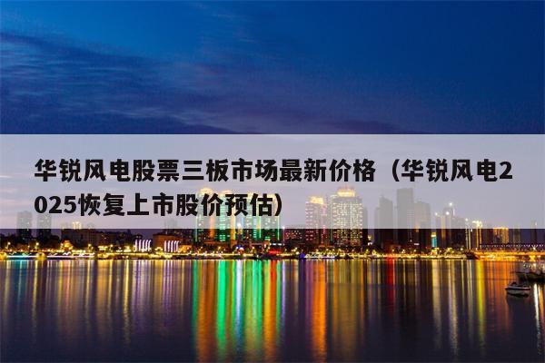华锐风电股票三板市场最新价格（华锐风电2025恢复上市股价预估）