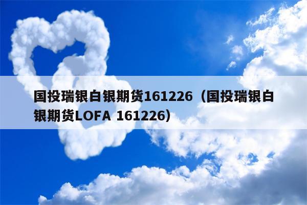 国投瑞银白银期货161226（国投瑞银白银期货LOFA 161226）