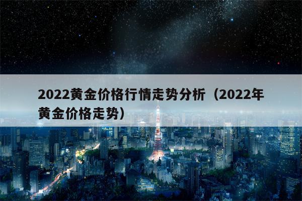 2022黄金价格行情走势分析（2022年黄金价格走势）