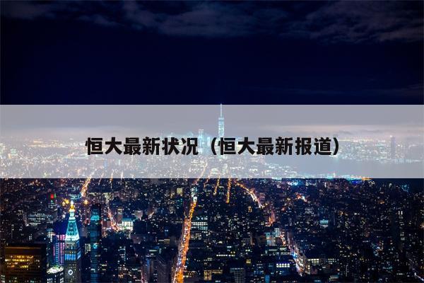 恒大最新状况（恒大最新报道）