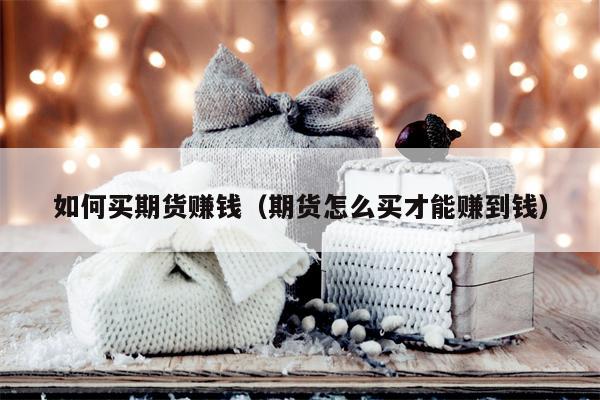 如何买期货赚钱（期货怎么买才能赚到钱）
