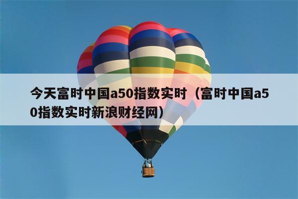 今天富时中国a50指数实时（富时中国a50指数实时新浪财经网）