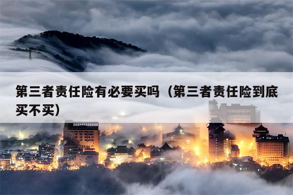 第三者责任险有必要买吗（第三者责任险到底买不买）