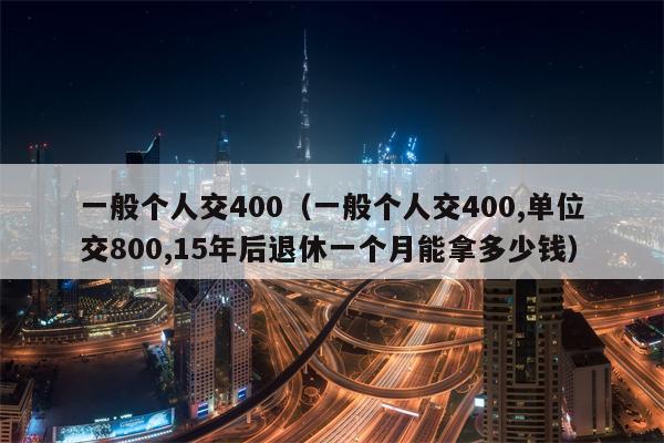 一般个人交400（一般个人交400,单位交800,15年后退休一个月能拿多少钱）