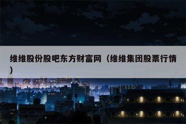 维维股份股吧东方财富网（维维集团股票行情）