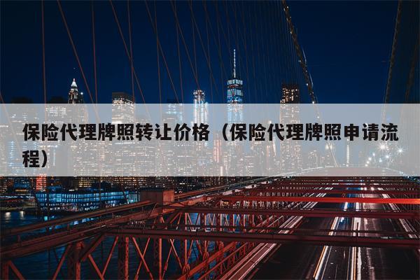 保险代理牌照转让价格（保险代理牌照申请流程）
