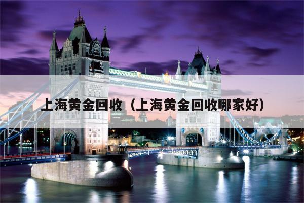 上海黄金回收（上海黄金回收哪家好）