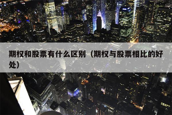 期权和股票有什么区别（期权与股票相比的好处）