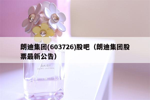 朗迪集团(603726)股吧（朗迪集团股票最新公告）