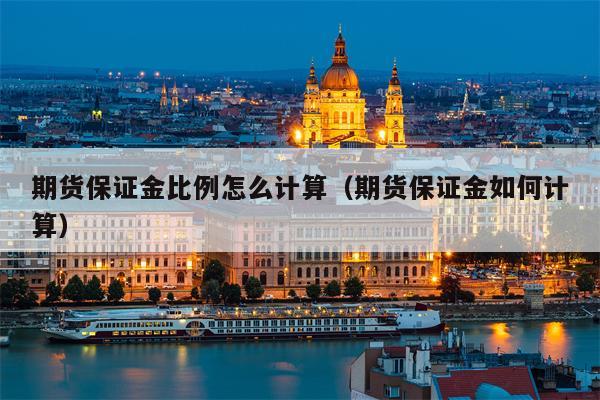 期货保证金比例怎么计算（期货保证金如何计算）