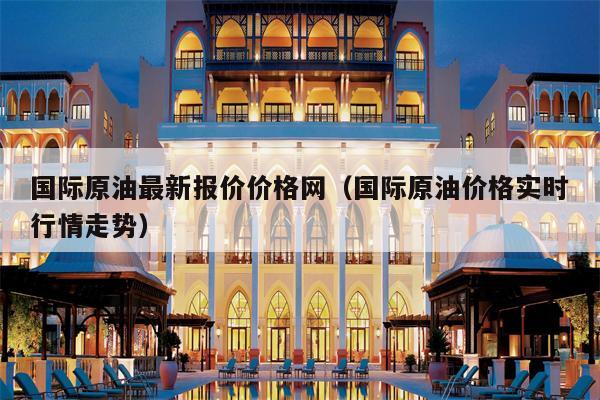 国际原油最新报价价格网（国际原油价格实时行情走势）