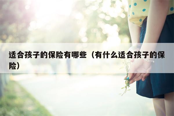 适合孩子的保险有哪些（有什么适合孩子的保险）