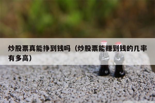 炒股票真能挣到钱吗（炒股票能赚到钱的几率有多高）