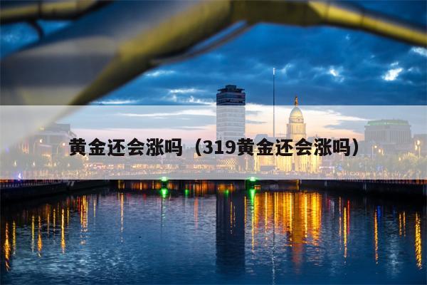 黄金还会涨吗（319黄金还会涨吗）