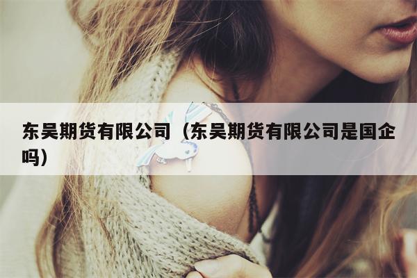 东吴期货有限公司（东吴期货有限公司是国企吗）