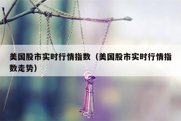 美国股市实时行情指数（美国股市实时行情指数走势）