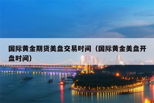 国际黄金期货美盘交易时间（国际黄金美盘开盘时间）