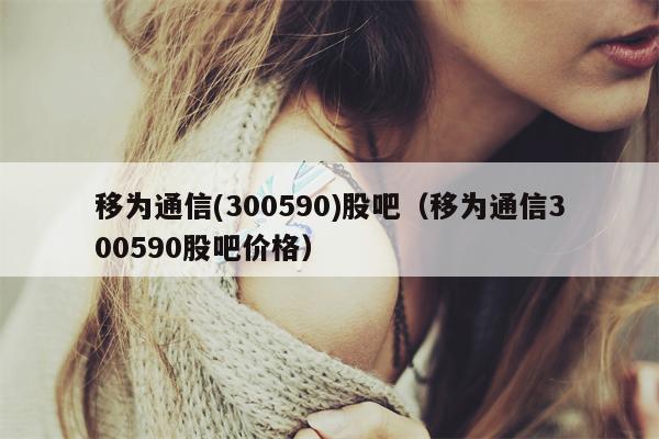 移为通信(300590)股吧（移为通信300590股吧价格）