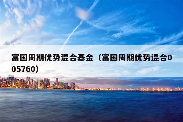 富国周期优势混合基金（富国周期优势混合005760）