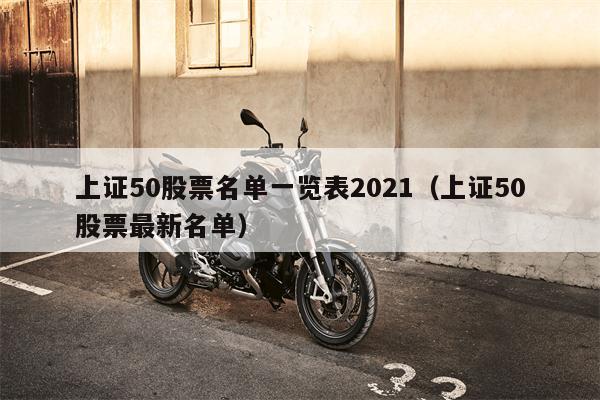 上证50股票名单一览表2021（上证50股票最新名单）