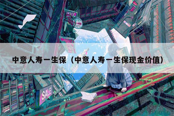 中意人寿一生保（中意人寿一生保现金价值）
