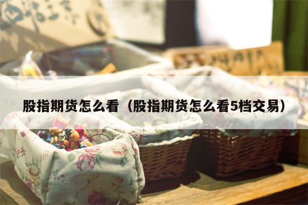 股指期货怎么看（股指期货怎么看5档交易）