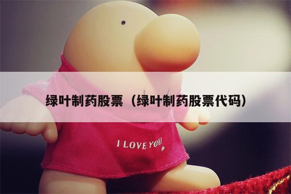 绿叶制药股票（绿叶制药股票代码）