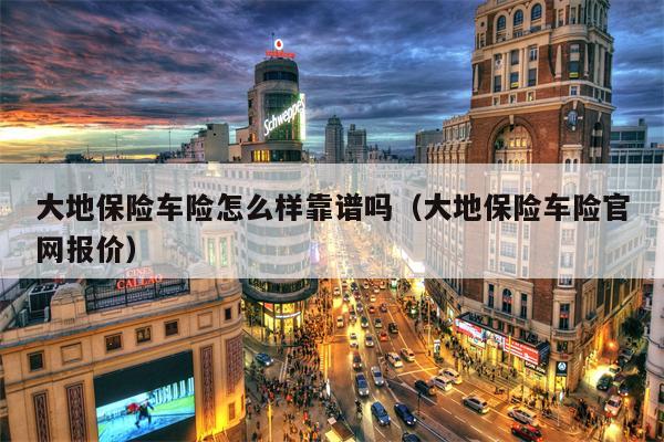 大地保险车险怎么样靠谱吗（大地保险车险官网报价）