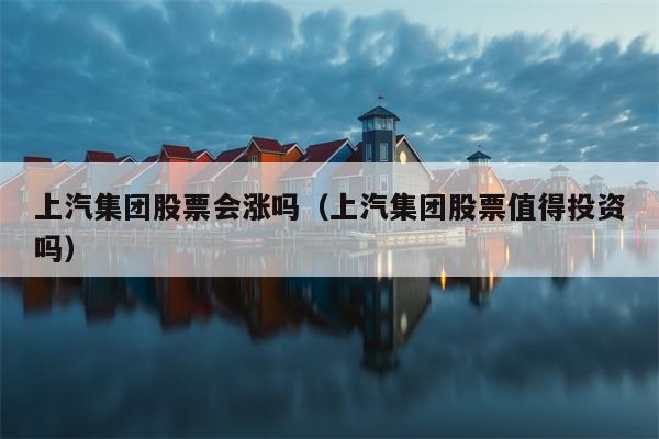 上汽集团股票会涨吗（上汽集团股票值得投资吗）
