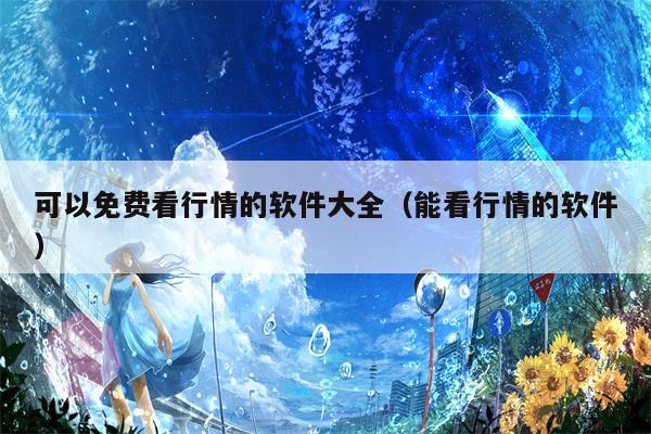 可以免费看行情的软件大全（能看行情的软件）