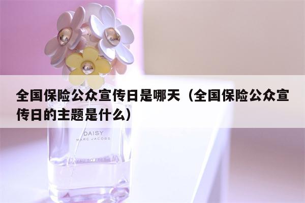 全国保险公众宣传日是哪天（全国保险公众宣传日的主题是什么）