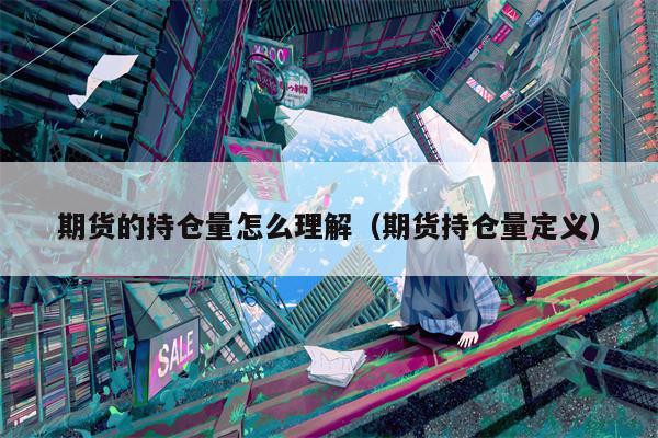 期货的持仓量怎么理解（期货持仓量定义）