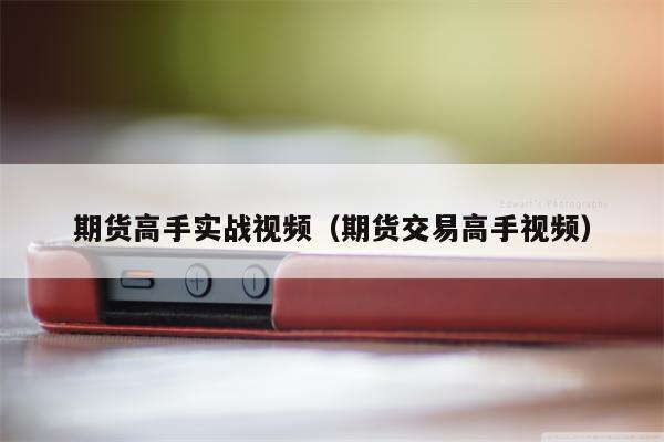 期货高手实战视频（期货交易高手视频）