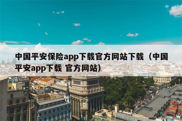 中国平安保险app下载官方网站下载（中国平安app下载 官方网站）