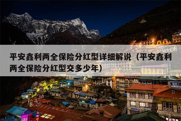 平安鑫利两全保险分红型详细解说（平安鑫利两全保险分红型交多少年）